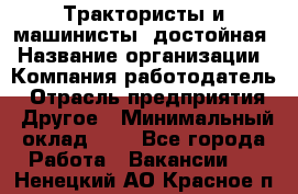 Трактористы и машинисты. достойная › Название организации ­ Компания-работодатель › Отрасль предприятия ­ Другое › Минимальный оклад ­ 1 - Все города Работа » Вакансии   . Ненецкий АО,Красное п.